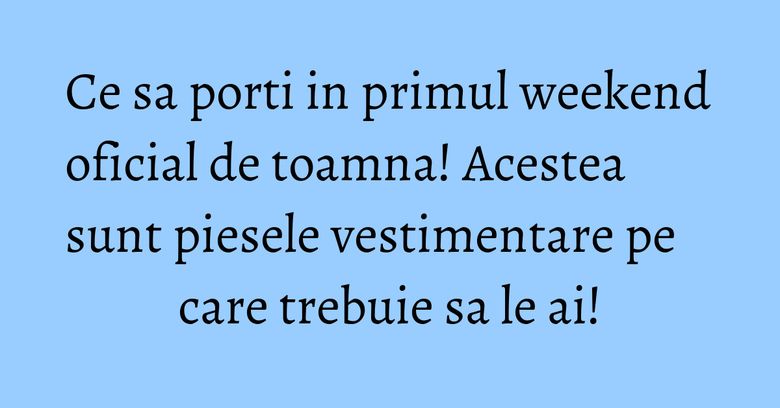 Ce sa porti in primul weekend oficial de toamna! Acestea sunt piesele vestimentare pe care trebuie sa le ai! Ce sa porti in primul weekend oficial de toamna! Acestea sunt piesele vestimentare pe care trebuie sa le ai!