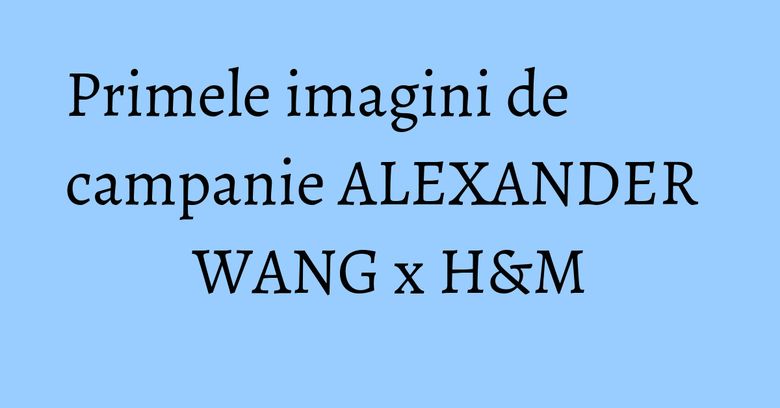 Primele imagini de campanie ALEXANDER WANG x H&M Primele imagini de campanie ALEXANDER WANG x H&M