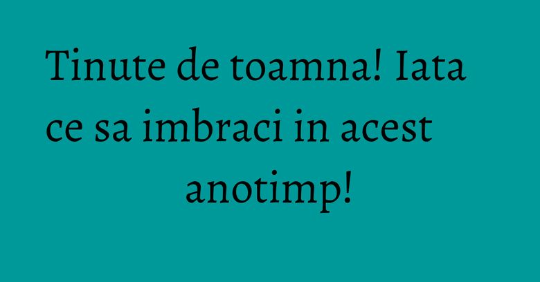 Tinute de toamna! Iata ce sa imbraci in acest anotimp! Tinute de toamna! Iata ce sa imbraci in acest anotimp!