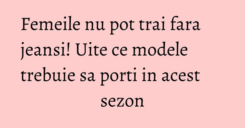Femeile nu pot trai fara jeansi! Uite ce modele trebuie sa porti in acest sezon Femeile nu pot trai fara jeansi! Uite ce modele trebuie sa porti in acest sezon