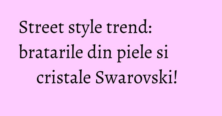 Street style trend: bratarile din piele si cristale Swarovski! Street style trend: bratarile din piele si cristale Swarovski! 