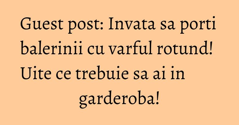 Guest post: Invata sa porti balerinii cu varful rotund! Uite ce trebuie sa ai in garderoba! Guest post: Invata sa porti balerinii cu varful rotund! Uite ce trebuie sa ai in garderoba!