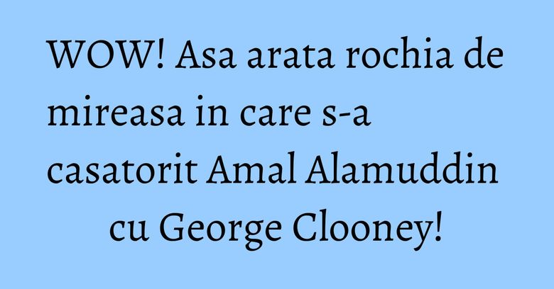 WOW! Asa arata rochia de mireasa in care s-a casatorit Amal Alamuddin cu George Clooney!