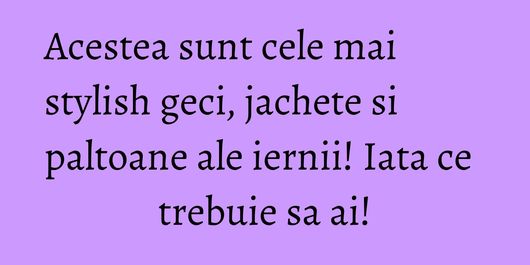 Acestea sunt cele mai stylish geci, jachete si paltoane ale iernii! Iata ce trebuie sa ai!