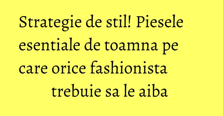 Strategie de stil! Piesele esentiale de toamna pe care orice fashionista trebuie sa le aiba Strategie de stil! Piesele esentiale de toamna pe care orice fashionista trebuie sa le aiba 