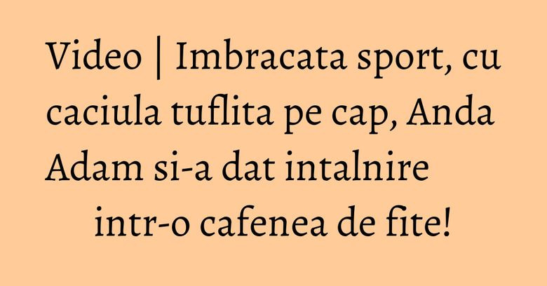 Video | Imbracata sport, cu caciula tuflita pe cap, Anda Adam si-a dat intalnire intr-o cafenea de fite! Video | Imbracata sport, cu caciula tuflita pe cap, Anda Adam si-a dat intalnire intr-o cafenea de fite!