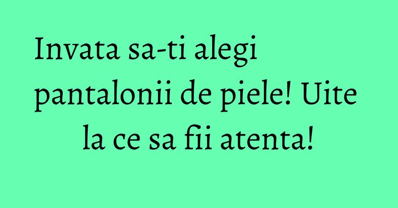 Invata sa-ti alegi pantalonii de piele! Uite la ce sa fii atenta! Invata sa-ti alegi pantalonii de piele! Uite la ce sa fii atenta!