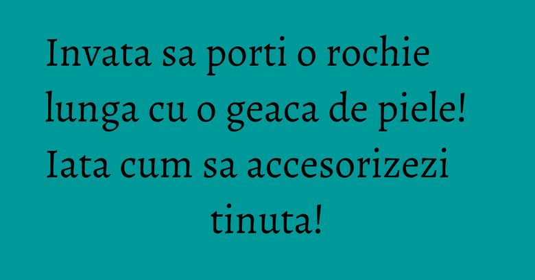 Invata sa porti o rochie lunga cu o geaca de piele! Iata cum sa accesorizezi tinuta!