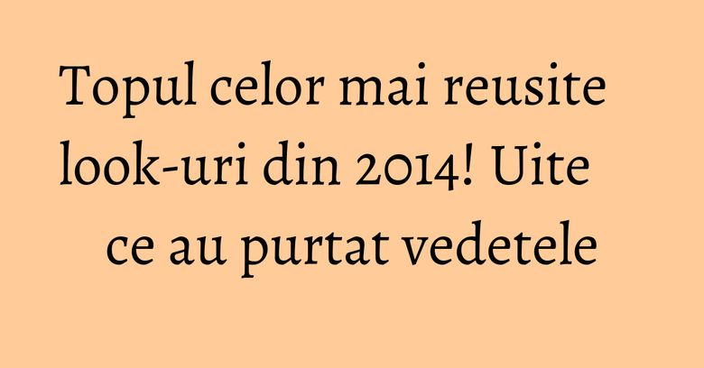 Topul celor mai reusite look-uri din 2014! Uite ce au purtat vedetele