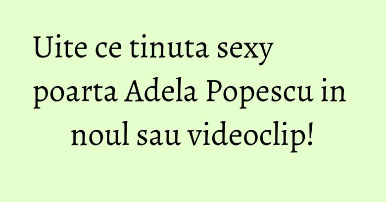 Uite ce tinuta sexy poarta Adela Popescu in noul sau videoclip! Uite ce tinuta sexy poarta Adela Popescu in noul sau videoclip!