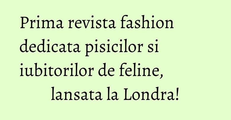 Prima revista fashion dedicata pisicilor si iubitorilor de feline, lansata la Londra!