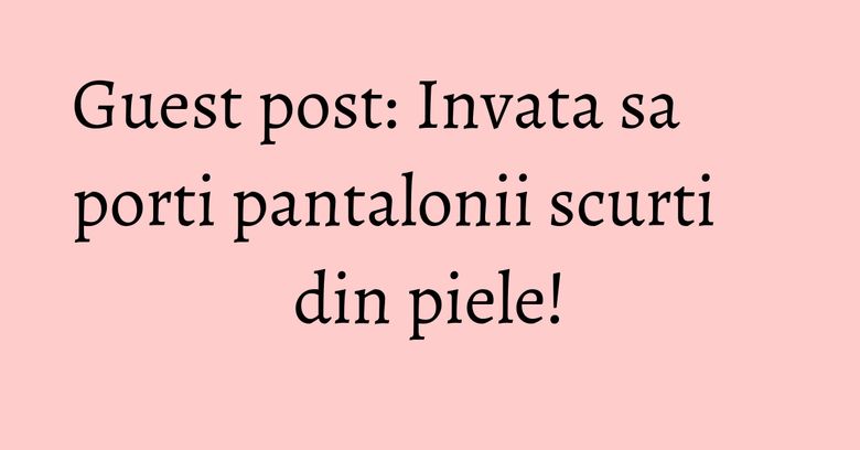 Guest post: Invata sa porti pantalonii scurti din piele! Guest post: Invata sa porti pantalonii scurti din piele!