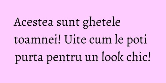 Acestea sunt ghetele toamnei! Uite cum le poti purta pentru un look chic!