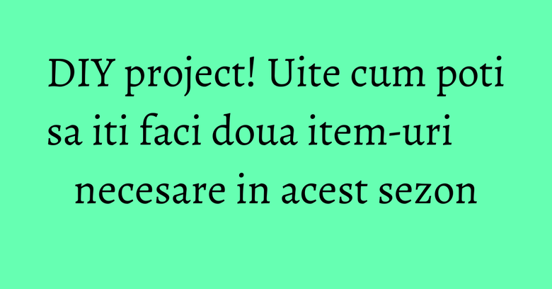 DIY project! Uite cum poti sa iti faci doua item-uri necesare in acest sezon