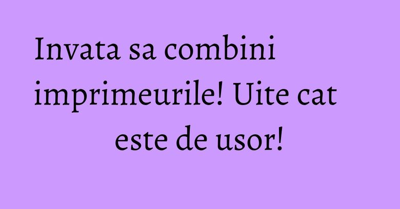 Invata sa combini imprimeurile! Uite cat este de usor! Invata sa combini imprimeurile! Uite cat este de usor!