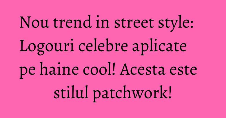 Nou trend in street style: Logouri celebre aplicate pe haine cool! Acesta este stilul patchwork! Nou trend in street style: Logouri celebre aplicate pe haine cool! Acesta este stilul patchwork!