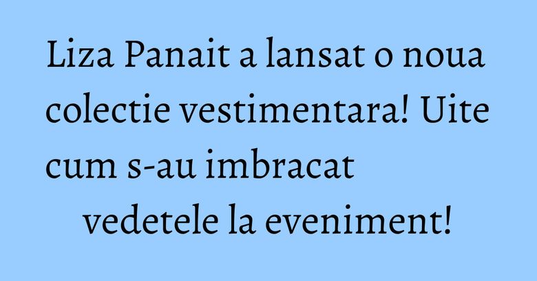 Liza Panait a lansat o noua colectie vestimentara! Uite cum s-au imbracat vedetele la eveniment! Liza Panait a lansat o noua colectie vestimentara! Uite cum s-au imbracat vedetele la eveniment!