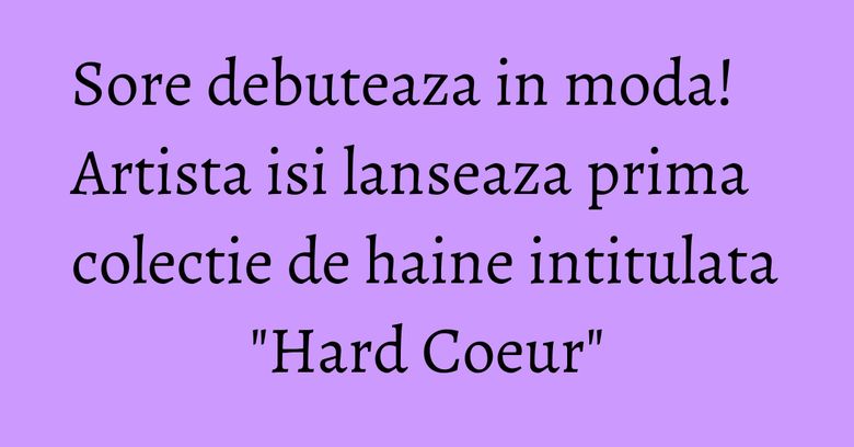 Sore debuteaza in moda! Artista isi lanseaza prima colectie de haine intitulata "Hard Coeur" Sore debuteaza in moda! Artista isi lanseaza prima colectie de haine intitulata "Hard Coeur"
