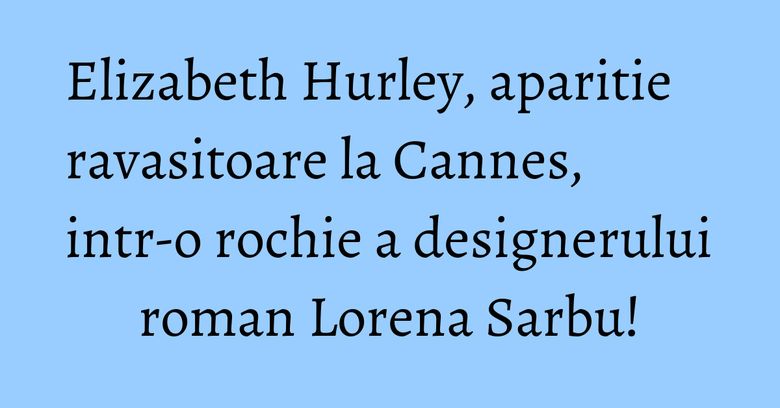 Elizabeth Hurley, aparitie ravasitoare la Cannes, intr-o rochie a designerului roman Lorena Sarbu! Elizabeth Hurley, aparitie ravasitoare la Cannes, intr-o rochie a designerului roman Lorena Sarbu!