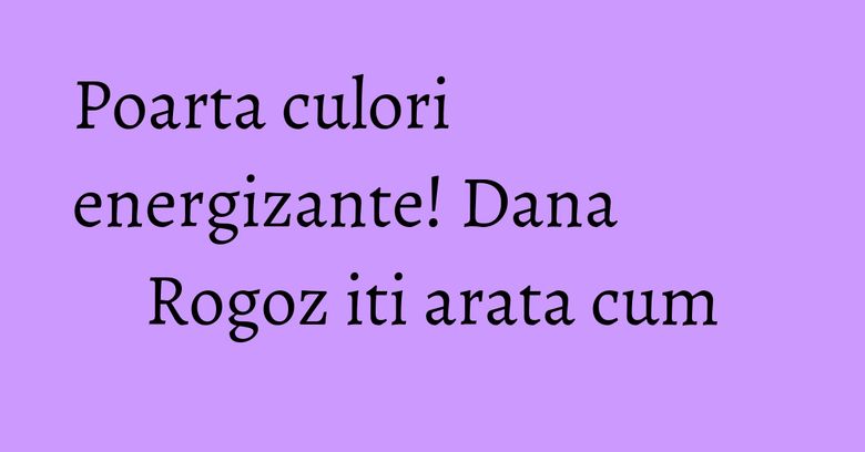 Poarta culori energizante! Dana Rogoz iti arata cum Poarta culori energizante! Dana Rogoz iti arata cum