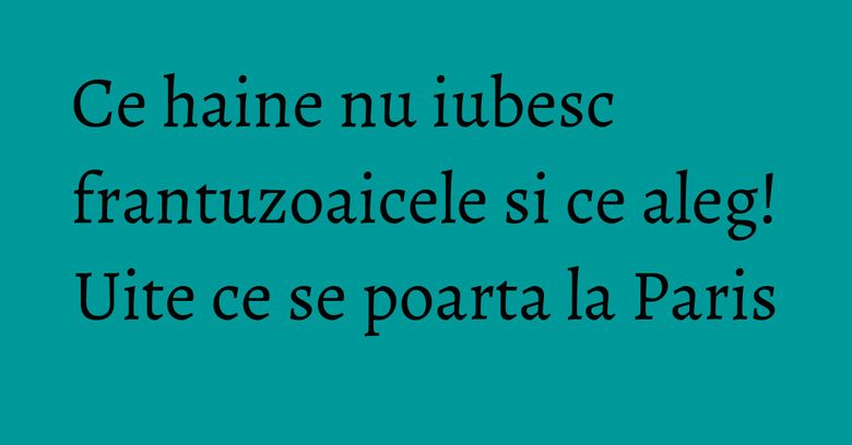 Ce haine nu iubesc frantuzoaicele si ce aleg! Uite ce se poarta la Paris Ce haine nu iubesc frantuzoaicele si ce aleg! Uite ce se poarta la Paris