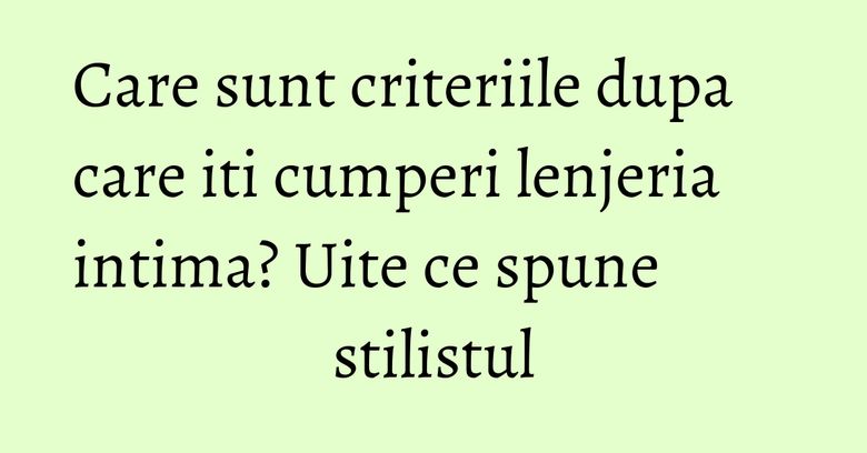 Care sunt criteriile dupa care iti cumperi lenjeria intima? Uite ce spune stilistul Care sunt criteriile dupa care iti cumperi lenjeria intima? Uite ce spune stilistul
