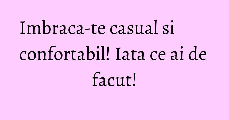 Imbraca-te casual si confortabil! Iata ce ai de facut! Imbraca-te casual si confortabil! Iata ce ai de facut!