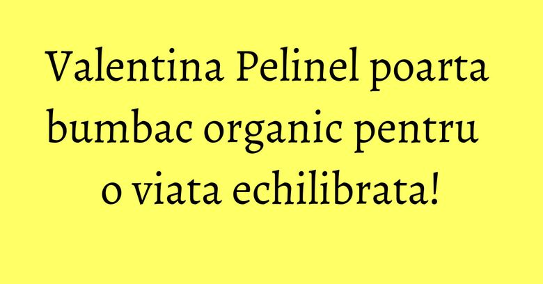 Valentina Pelinel poarta bumbac organic pentru o viata echilibrata! Valentina Pelinel poarta bumbac organic pentru o viata echilibrata!