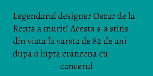 Legendarul designer Oscar de la Renta a murit! Acesta s-a stins din viata la varsta de 82 de ani dupa o lupta crancena cu cancerul