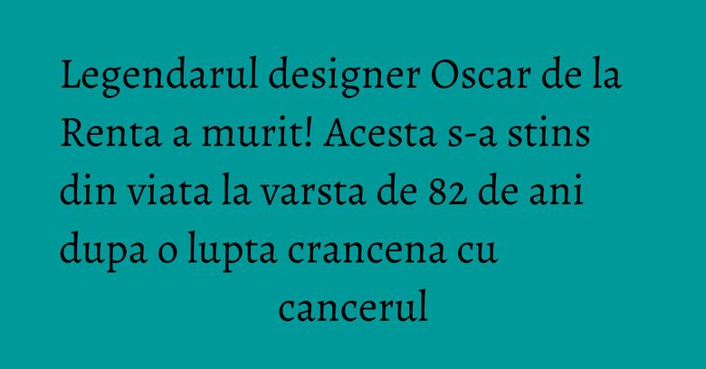 Legendarul designer Oscar de la Renta a murit! Acesta s-a stins din viata la varsta de 82 de ani dupa o lupta crancena cu cancerul Legendarul designer Oscar de la Renta a murit! Acesta s-a stins din viata la varsta de 82 de ani dupa o lupta crancena cu cancerul