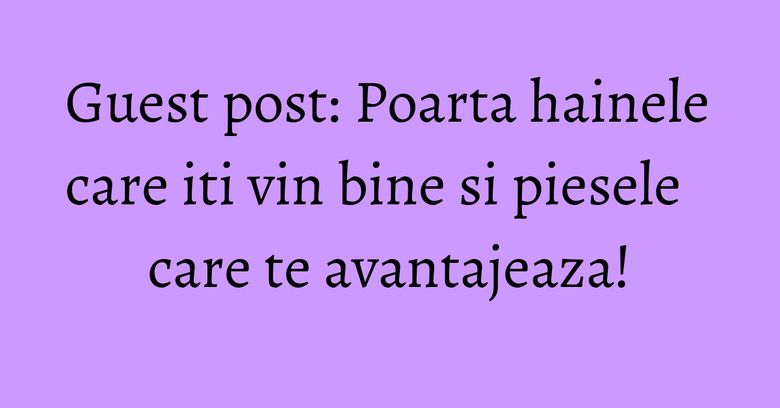 Guest post: Poarta hainele care iti vin bine si piesele care te avantajeaza! Guest post: Poarta hainele care iti vin bine si piesele care te avantajeaza!