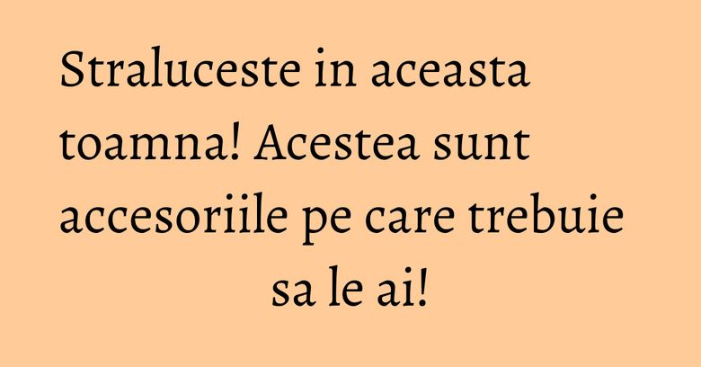 Straluceste in aceasta toamna! Acestea sunt accesoriile pe care trebuie sa le ai! Straluceste in aceasta toamna! Acestea sunt accesoriile pe care trebuie sa le ai!