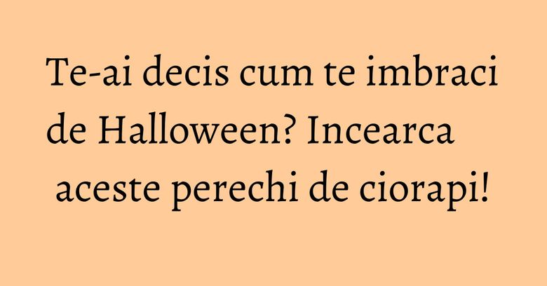 Te-ai decis cum te imbraci de Halloween? Incearca aceste perechi de ciorapi! Te-ai decis cum te imbraci de Halloween? Incearca aceste perechi de ciorapi!
