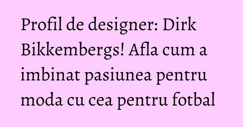 Profil de designer: Dirk Bikkembergs! Afla cum a imbinat pasiunea pentru moda cu cea pentru fotbal Profil de designer: Dirk Bikkembergs! Afla cum a imbinat pasiunea pentru moda cu cea pentru fotbal 