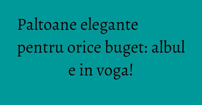 Paltoane elegante pentru orice buget: albul e in voga! Paltoane elegante pentru orice buget: albul e in voga!
