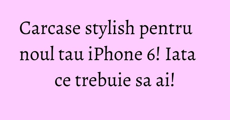 Carcase stylish pentru noul tau iPhone 6! Iata ce trebuie sa ai! Carcase stylish pentru noul tau iPhone 6! Iata ce trebuie sa ai!