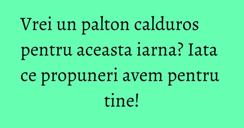 Vrei un palton calduros pentru aceasta iarna? Iata ce propuneri avem pentru tine! Vrei un palton calduros pentru aceasta iarna? Iata ce propuneri avem pentru tine!