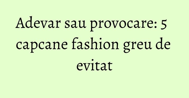 Adevar sau provocare: 5 capcane fashion greu de evitat Adevar sau provocare: 5 capcane fashion greu de evitat