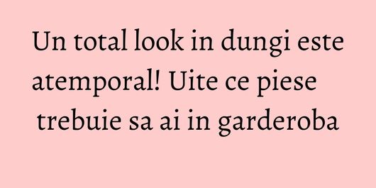 Un total look in dungi este atemporal! Uite ce piese trebuie sa ai in garderoba