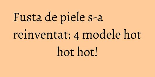 Fusta de piele s-a reinventat: 4 modele hot hot hot!