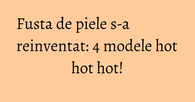 Fusta de piele s-a reinventat: 4 modele hot hot hot! Fusta de piele s-a reinventat: 4 modele hot hot hot!
