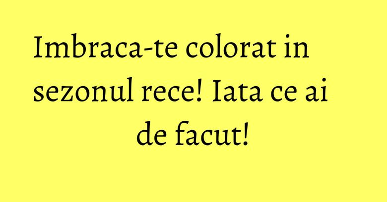 Imbraca-te colorat in sezonul rece! Iata ce ai de facut!