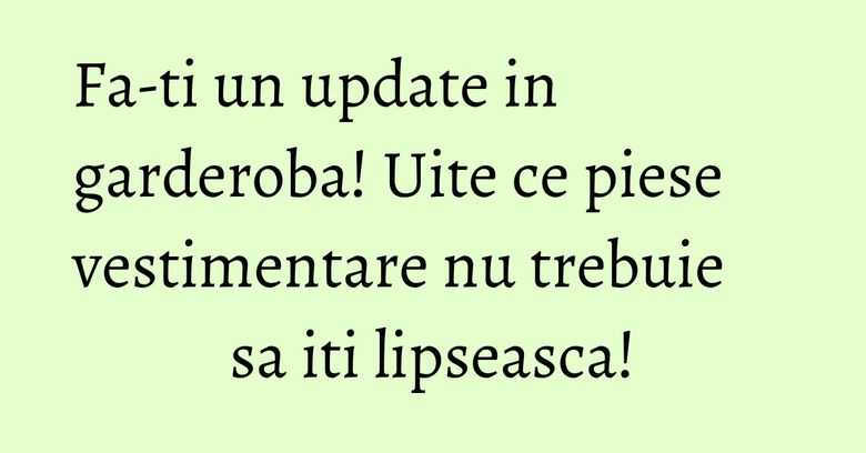 Fa-ti un update in garderoba! Uite ce piese vestimentare nu trebuie sa iti lipseasca! Fa-ti un update in garderoba! Uite ce piese vestimentare nu trebuie sa iti lipseasca!