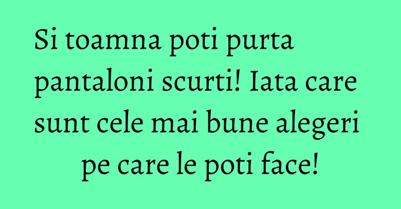 Si toamna poti purta pantaloni scurti! Iata care sunt cele mai bune alegeri pe care le poti face!