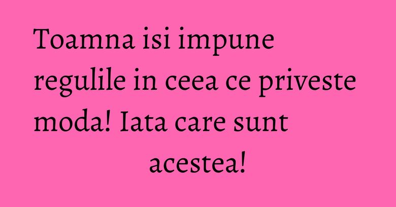 Toamna isi impune regulile in ceea ce priveste moda! Iata care sunt acestea! Toamna isi impune regulile in ceea ce priveste moda! Iata care sunt acestea!