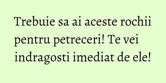 Trebuie sa ai aceste rochii pentru petreceri! Te vei indragosti imediat de ele!