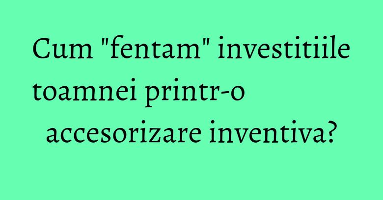 Cum "fentam" investitiile toamnei printr-o accesorizare inventiva? Cum "fentam" investitiile toamnei printr-o accesorizare inventiva?