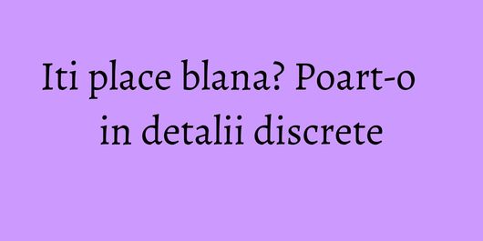 Iti place blana? Poart-o in detalii discrete
