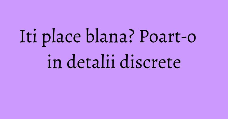 Iti place blana? Poart-o in detalii discrete