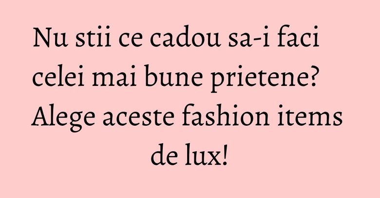Nu stii ce cadou sa-i faci celei mai bune prietene? Alege aceste fashion items de lux! Nu stii ce cadou sa-i faci celei mai bune prietene? Alege aceste fashion items de lux!